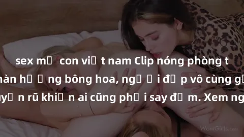sex mẹ con việt nam Clip nóng phòng tắm: Hít thở nồng nàn hương bông hoa, người đẹp vô cùng gợi cảm và quyến rũ khiến ai cũng phải say đắm. Xem ngay để trải nghiệm điều đặc biệt!