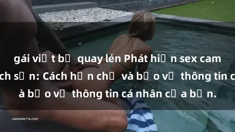 gái việt bị quay lén Phát hiện sex camera ẩn trong khách sạn: Cách hạn chế và bảo vệ thông tin cá nhân của bạn.