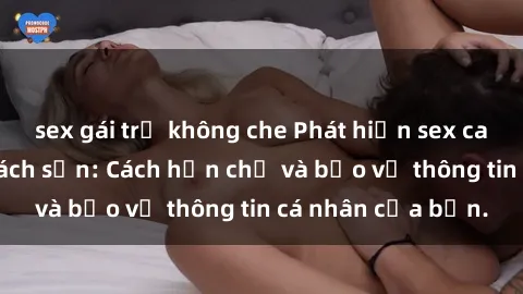 sex gái trẻ không che Phát hiện sex camera ẩn trong khách sạn: Cách hạn chế và bảo vệ thông tin cá nhân của bạn.