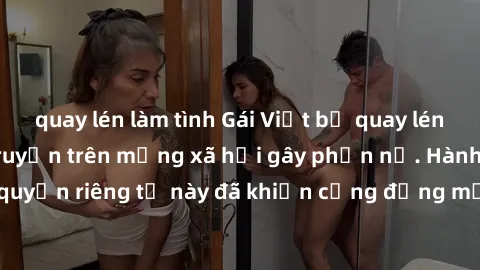 quay lén làm tình Gái Việt bị quay lén khi tắm, clip lan truyền trên mạng xã hội gây phẫn nộ. Hành động vi phạm quyền riêng tư này đã khiến cộng đồng mạng bức xúc và đòi trừng phạt thật nghiêm khắc.