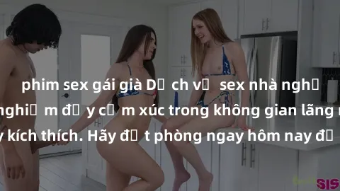 phim sex gái già Dịch vụ sex nhà nghỉ đẳng cấp: Trải nghiệm đầy cảm xúc trong không gian lãng mạn, đầy kích thích. Hãy đặt phòng ngay hôm nay để thỏa mãn khát khao của bạn!