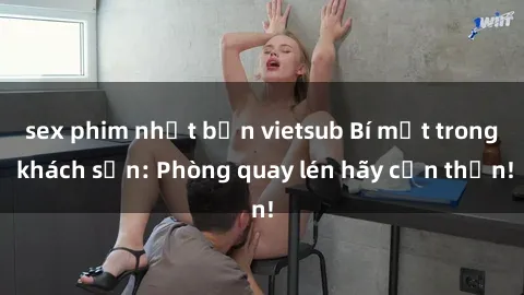 sex phim nhật bản vietsub Bí mật trong khách sạn: Phòng quay lén hãy cẩn thận!