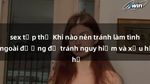 sex tập thể Khi nào nên tránh làm tình ngoài đường để tránh nguy hiểm và xấu hổ