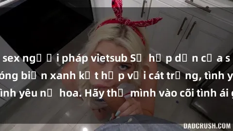 sex người pháp vietsub Sự hấp dẫn của sex bãi biển: Khi sóng biển xanh kết hợp với cát trắng, tình yêu nở hoa. Hãy thả mình vào cõi tình ái giữa sóng biển!
