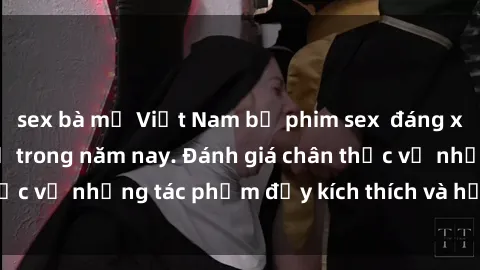 sex bà mẹ Việt Nam bộ phim sex  đáng xem không thể bỏ lỡ trong năm nay. Đánh giá chân thực về những tác phẩm đầy kích thích và hấp dẫn này.