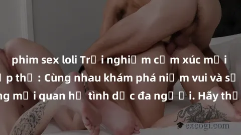 phim sex loli Trải nghiệm cảm xúc mới mẻ với làm tình tập thể: Cùng nhau khám phá niềm vui và sự mãnh liệt trong mối quan hệ tình dục đa người. Hãy thử ngay để biết cảm giác thú vị này!