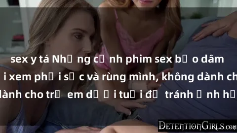 sex y tá Những cảnh phim sex bạo dâm nhóm khiến người xem phải sốc và rùng mình, không dành cho trẻ em dưới tuổi để tránh ảnh hưởng tiêu cực.