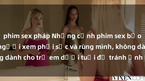 phim sex pháp Những cảnh phim sex bạo dâm nhóm khiến người xem phải sốc và rùng mình, không dành cho trẻ em dưới tuổi để tránh ảnh hưởng tiêu cực.