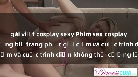 gái việt cosplay sexy Phim sex cosplay: Giấc mơ  cùng những bộ trang phục gợi cảm và cuộc trình diễn không thể cưỡng lại!