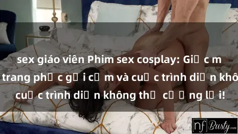 sex giáo viên Phim sex cosplay: Giấc mơ  cùng những bộ trang phục gợi cảm và cuộc trình diễn không thể cưỡng lại!