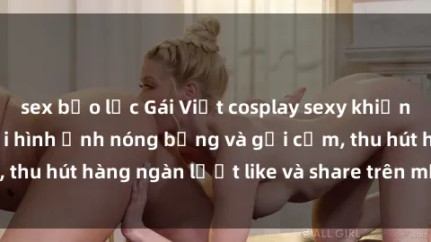 sex bạo lực Gái Việt cosplay sexy khiến fan phát cuồng với hình ảnh nóng bỏng và gợi cảm, thu hút hàng ngàn lượt like và share trên mạng xã hội.