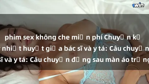 phim sex không che miễn phí Chuyện kể về cuộc tình đầy nhiệt huyết giữa bác sĩ và y tá: Câu chuyện đằng sau màn áo trắng