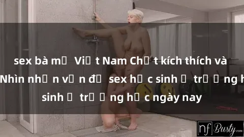 sex bà mẹ Việt Nam Chất kích thích và sự lạc lõng: Nhìn nhận vấn đề sex học sinh ở trường học ngày nay