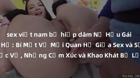 sex việt nam bị hiếp dâm Nữ Hầu Gái và Cuộc Sống Của Họ: Bí Mật Về Mối Quan Hệ Giữa Sex và Sự Phục Vụ, Những Cảm Xúc và Khao Khát Bị Lẫn Lộn Trong Lĩnh Vực Này.
