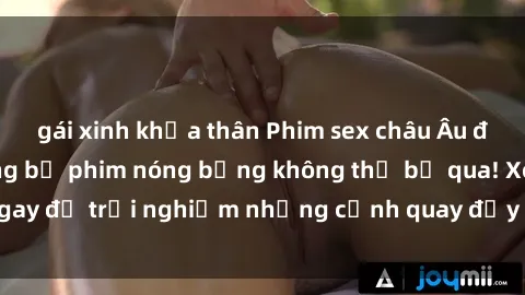 gái xinh khỏa thân Phim sex châu Âu đỉnh cao: Top những bộ phim nóng bỏng không thể bỏ qua! Xem ngay để trải nghiệm những cảnh quay đầy kích thích và cuồng nhiệt.
