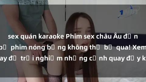 sex quán karaoke Phim sex châu Âu đỉnh cao: Top những bộ phim nóng bỏng không thể bỏ qua! Xem ngay để trải nghiệm những cảnh quay đầy kích thích và cuồng nhiệt.
