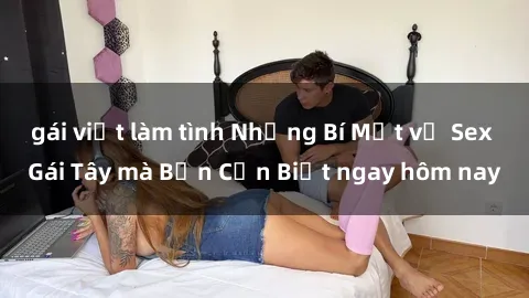 gái việt làm tình Những Bí Mật về Sex Gái Tây mà Bạn Cần Biết ngay hôm nay