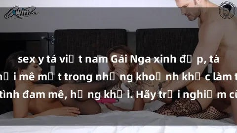 sex y tá việt nam Gái Nga xinh đẹp, tài năng khiến bạn phải mê mệt trong những khoảnh khắc làm tình đam mê, hứng khởi. Hãy trải nghiệm cùng họ ngay hôm nay!