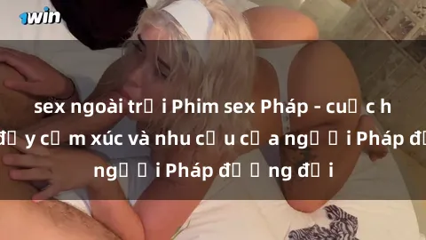sex ngoài trời Phim sex Pháp - cuộc hành trình đầy cảm xúc và nhu cầu của người Pháp đương đại