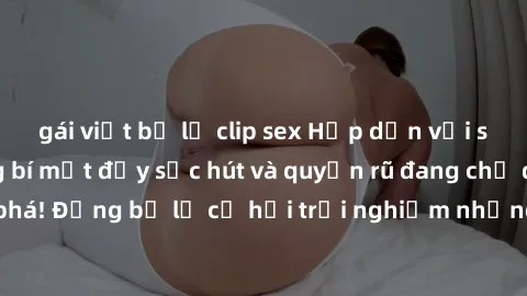 gái việt bị lộ clip sex Hấp dẫn với sex Mỹ đen: Những bí mật đầy sức hút và quyến rũ đang chờ đợi bạn khám phá! Đừng bỏ lỡ cơ hội trải nghiệm những khoảnh khắc mãnh liệt và đam mê!