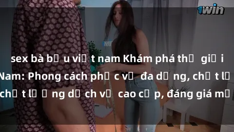 sex bà bầu việt nam Khám phá thế giới của gái gọi Việt Nam: Phong cách phục vụ đa dạng, chất lượng dịch vụ cao cấp, đáng giá mọi khoản chi phí