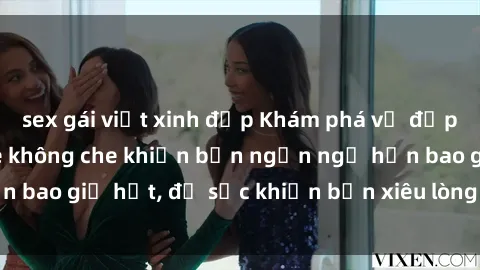 sex gái việt xinh đẹp Khám phá vẻ đẹp gái Việt Nam nude không che khiến bạn ngẩn ngơ hơn bao giờ hết, đủ sức khiến bạn xiêu lòng đến ngất ngây