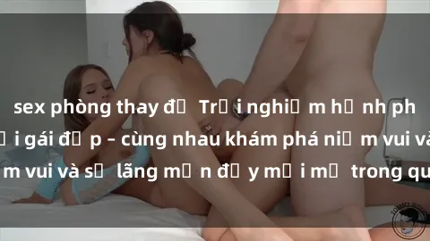 sex phòng thay đồ Trải nghiệm hạnh phúc khi làm tình với gái đẹp – cùng nhau khám phá niềm vui và sự lãng mạn đầy mới mẻ trong quan hệ của bạn.