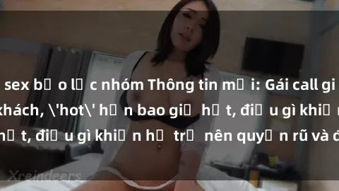 sex bạo lực nhóm Thông tin mới: Gái call girl Việt Nam đắt khách, 'hot' hơn bao giờ hết, điều gì khiến họ trở nên quyến rũ và đáng chú ý?