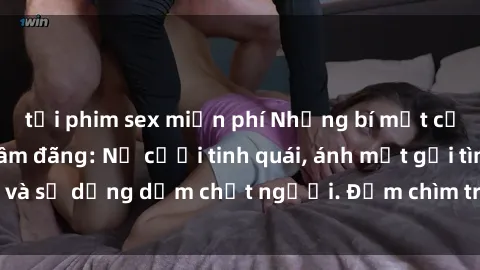 tải phim sex miễn phí Những bí mật của gái Việt Nam dâm đãng: Nụ cười tinh quái, ánh mắt gợi tình và sự dụng dẫm chết người. Đắm chìm trong vòng xoay đam mê!