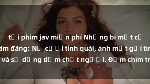 tải phim jav miễn phí Những bí mật của gái Việt Nam dâm đãng: Nụ cười tinh quái, ánh mắt gợi tình và sự dụng dẫm chết người. Đắm chìm trong vòng xoay đam mê!