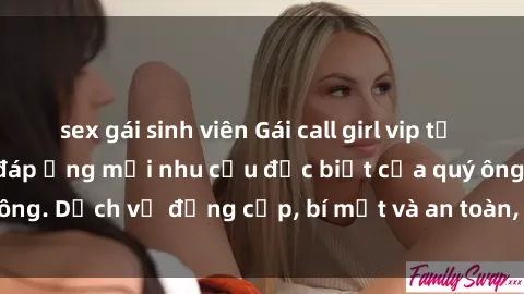 sex gái sinh viên Gái call girl vip tư vấn chuyên nghiệp, đáp ứng mọi nhu cầu đặc biệt của quý ông. Dịch vụ đẳng cấp, bí mật và an toàn, hãy tìm hiểu ngay!