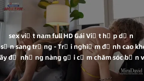 sex việt nam full HD Gái Việt hấp dẫn làm tình tại khách sạn sang trọng - Trải nghiệm đỉnh cao không thể bỏ lỡ! Hãy để những nàng gợi cảm chăm sóc bạn và mang đến cho bạn những phút giây đê mê không t