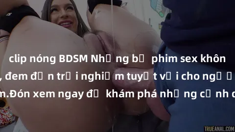 clip nóng BDSM Những bộ phim sex không che HD đỉnh cao, đem đến trải nghiệm tuyệt vời cho người xem.Đón xem ngay để khám phá những cảnh quay đẹp mắt và kích thích.