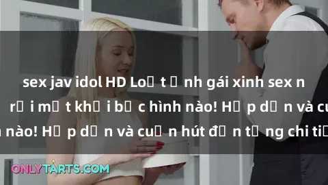 sex jav idol HD Loạt ảnh gái xinh sex nóng bỏng, không thể rời mắt khỏi bức hình nào! Hấp dẫn và cuốn hút đến từng chi tiết.