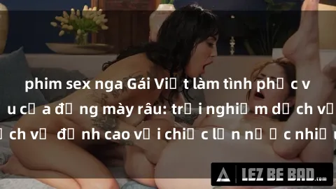 phim sex nga Gái Việt làm tình phục vụ nhu cầu hàng đầu của đấng mày râu: trải nghiệm dịch vụ đỉnh cao với chiếc lồn nước nhiều và ngọt ngào.