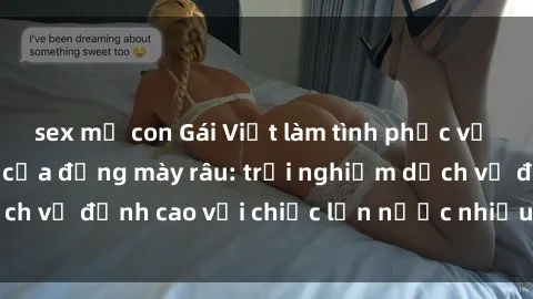 sex mẹ con Gái Việt làm tình phục vụ nhu cầu hàng đầu của đấng mày râu: trải nghiệm dịch vụ đỉnh cao với chiếc lồn nước nhiều và ngọt ngào.