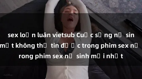 sex loạn luân vietsub Cuộc sống nữ sinh và những bí mật không thể tin được trong phim sex nữ sinh mới nhất