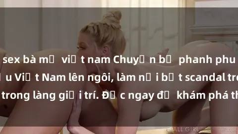 sex bà mẹ việt nam Chuyện bị phanh phui: Sex người mẫu Việt Nam lên ngôi, làm nổi bật scandal trong làng giải trí. Đọc ngay để khám phá thông tin mới nhất!