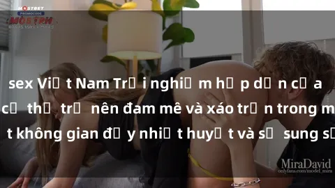 sex Việt Nam Trải nghiệm hấp dẫn của sex tập thể: Khi cơ thể trở nên đam mê và xáo trộn trong một không gian đầy nhiệt huyết và sự sung sướng đầy ấn tượng.