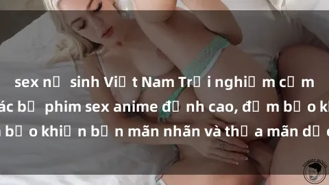 sex nữ sinh Việt Nam Trải nghiệm cảm xúc mới lạ với các bộ phim sex anime đỉnh cao, đảm bảo khiến bạn mãn nhãn và thỏa mãn dục vọng tột đỉnh.