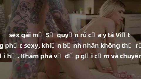 sex gái mỹ Sự quyến rũ của y tá Việt Nam trong bộ đồng phục sexy, khiến bệnh nhân không thể rời mắt khỏi họ. Khám phá vẻ đẹp gợi cảm và chuyên nghiệp của họ ngay hôm nay!