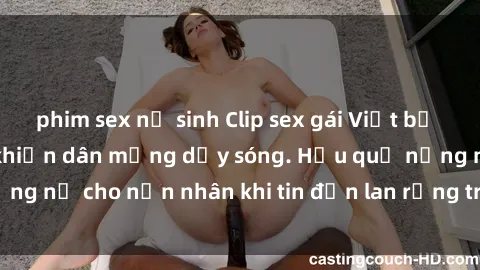 phim sex nữ sinh Clip sex gái Việt bị lộ gây chấn động, khiến dân mạng dậy sóng. Hậu quả nặng nề cho nạn nhân khi tin đồn lan rộng trên mạng xã hội.