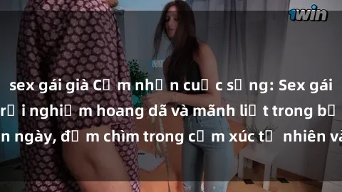sex gái già Cảm nhận cuộc sống: Sex gái Việt ngoài trời - Trải nghiệm hoang dã và mãnh liệt trong bản ngày, đắm chìm trong cảm xúc tự nhiên và sự giao thoa tình yêu.