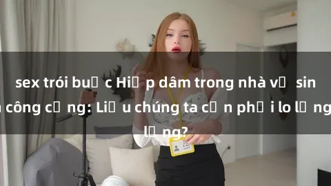 sex trói buộc Hiếp dâm trong nhà vệ sinh công cộng: Liệu chúng ta cần phải lo lắng?