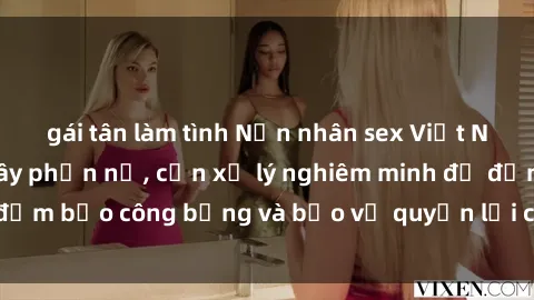 gái tân làm tình Nạn nhân sex Việt Nam bị hiếp dâm gây phẫn nộ, cần xử lý nghiêm minh để đảm bảo công bằng và bảo vệ quyền lợi của người bị hại.