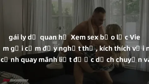 gái ly dị quan hệ Xem sex bạo lực Vietsub - Một tác phẩm gợi cảm đầy nghẹt thở, kích thích với những cảnh quay mãnh liệt được dịch chuyển và hấp dẫn trong thế giới .