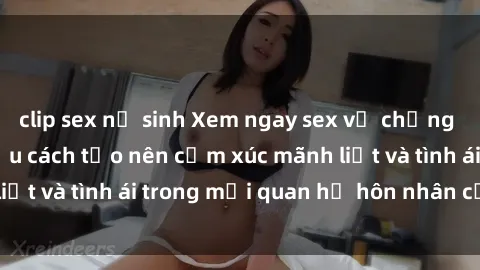 clip sex nữ sinh Xem ngay sex vợ chồng vietsub để tìm hiểu cách tạo nên cảm xúc mãnh liệt và tình ái trong mối quan hệ hôn nhân của bạn!