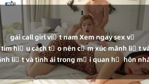 gái call girl việt nam Xem ngay sex vợ chồng vietsub để tìm hiểu cách tạo nên cảm xúc mãnh liệt và tình ái trong mối quan hệ hôn nhân của bạn!