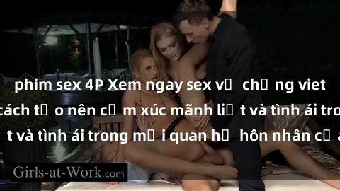 phim sex 4P Xem ngay sex vợ chồng vietsub để tìm hiểu cách tạo nên cảm xúc mãnh liệt và tình ái trong mối quan hệ hôn nhân của bạn!