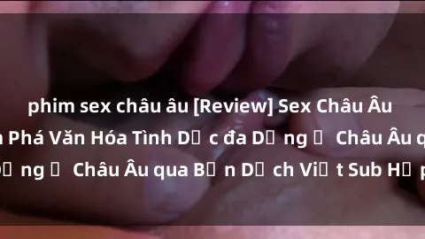 phim sex châu âu [Review] Sex Châu Âu Vietsub: Cùng Khám Phá Văn Hóa Tình Dục đa Dạng ở Châu Âu qua Bản Dịch Việt Sub Hấp Dẫn